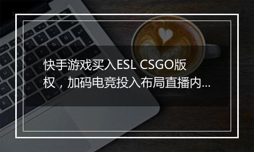 快手游戏买入ESL CSGO版权，加码电竞投入布局直播内容