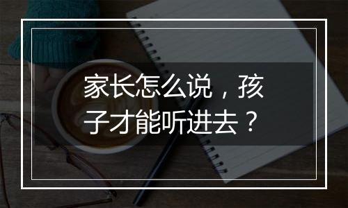 家长怎么说，孩子才能听进去？