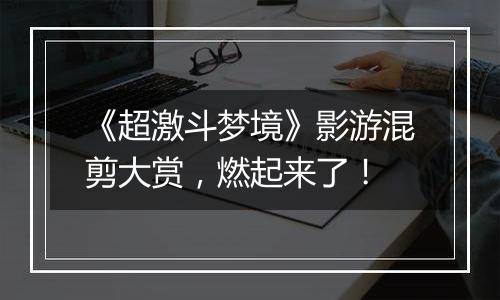 《超激斗梦境》影游混剪大赏，燃起来了！