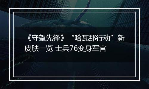 《守望先锋》“哈瓦那行动”新皮肤一览 士兵76变身军官