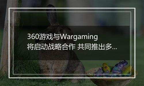 360游戏与Wargaming将启动战略合作 共同推出多款军事网游