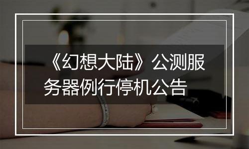 《幻想大陆》公测服务器例行停机公告
