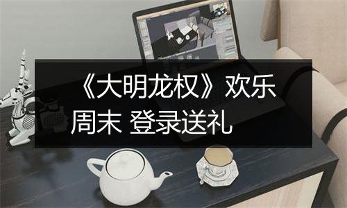 《大明龙权》欢乐周末 登录送礼