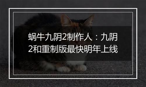 蜗牛九阴2制作人：九阴2和重制版最快明年上线