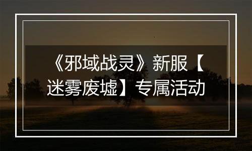 《邪域战灵》新服【迷雾废墟】专属活动