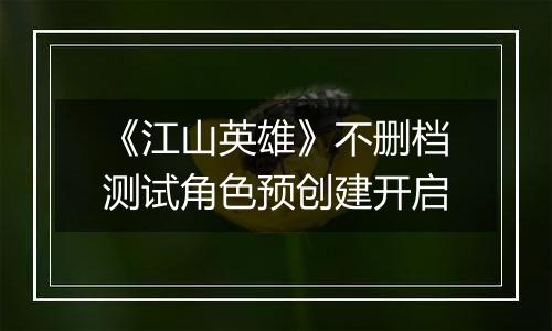 《江山英雄》不删档测试角色预创建开启