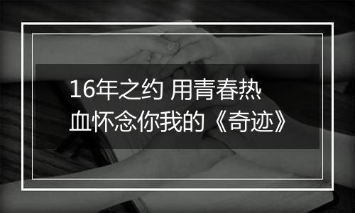 16年之约 用青春热血怀念你我的《奇迹》
