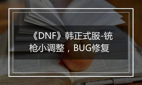 《DNF》韩正式服-铳枪小调整，BUG修复
