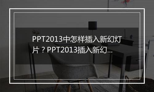 PPT2013中怎样插入新幻灯片？PPT2013插入新幻灯片教程