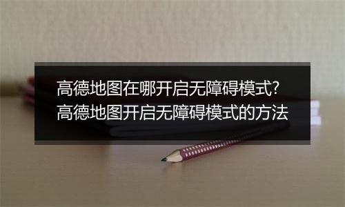 高德地图在哪开启无障碍模式?高德地图开启无障碍模式的方法