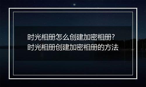 时光相册怎么创建加密相册?时光相册创建加密相册的方法