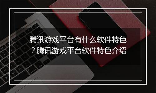 腾讯游戏平台有什么软件特色？腾讯游戏平台软件特色介绍