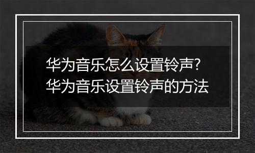 华为音乐怎么设置铃声?华为音乐设置铃声的方法
