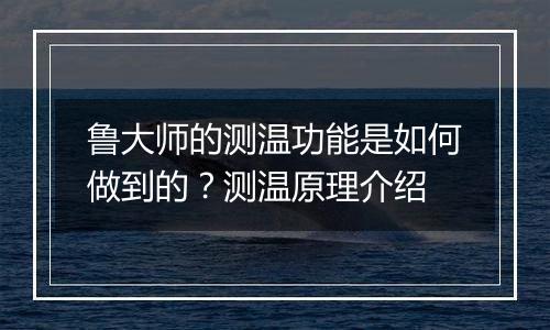 鲁大师的测温功能是如何做到的？测温原理介绍