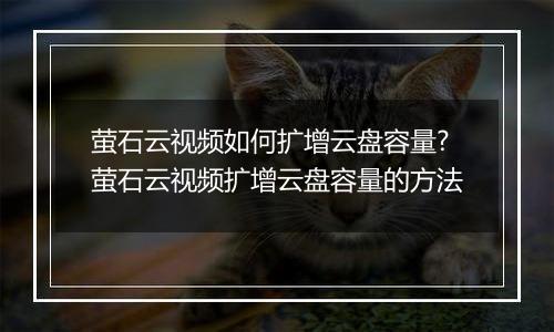 萤石云视频如何扩增云盘容量?萤石云视频扩增云盘容量的方法