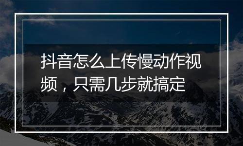 抖音怎么上传慢动作视频，只需几步就搞定