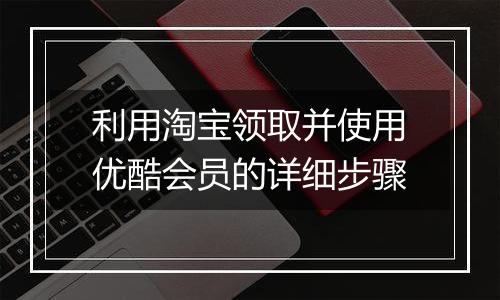利用淘宝领取并使用优酷会员的详细步骤