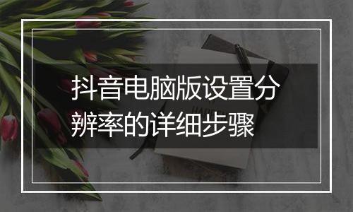 抖音电脑版设置分辨率的详细步骤