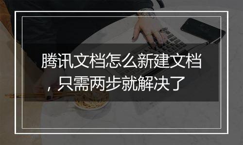 腾讯文档怎么新建文档，只需两步就解决了