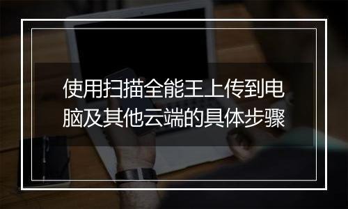 使用扫描全能王上传到电脑及其他云端的具体步骤