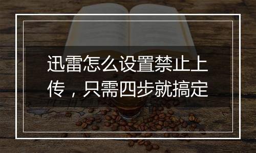 迅雷怎么设置禁止上传，只需四步就搞定