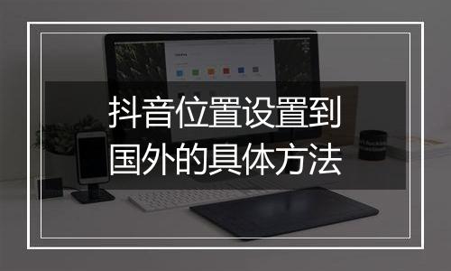 抖音位置设置到国外的具体方法