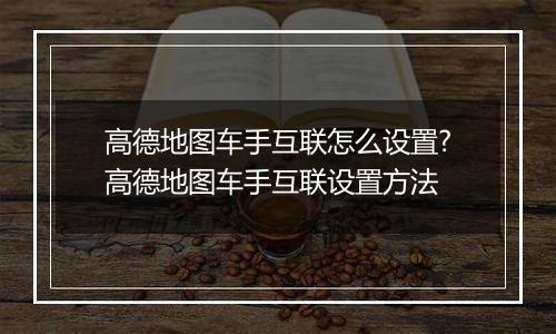 高德地图车手互联怎么设置?高德地图车手互联设置方法