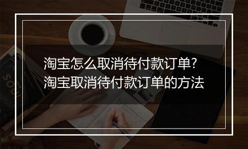 淘宝怎么取消待付款订单?淘宝取消待付款订单的方法