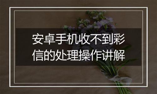 安卓手机收不到彩信的处理操作讲解