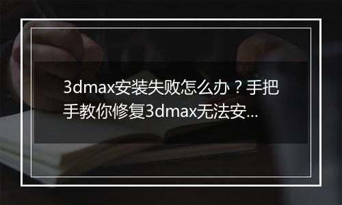 3dmax安装失败怎么办？手把手教你修复3dmax无法安装故障