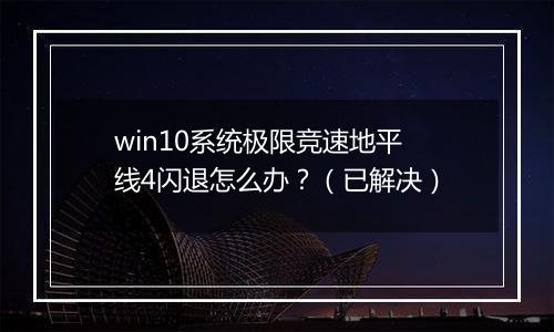 win10系统极限竞速地平线4闪退怎么办？（已解决）