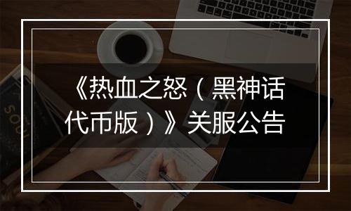 《热血之怒（黑神话代币版）》关服公告