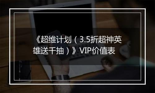 《超维计划（3.5折超神英雄送千抽）》VIP价值表