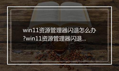 win11资源管理器闪退怎么办?win11资源管理器闪退解决方法