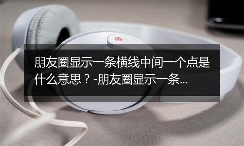 朋友圈显示一条横线中间一个点是什么意思？-朋友圈显示一条横线中间一个点解释