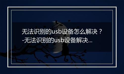 无法识别的usb设备怎么解决？-无法识别的usb设备解决方法