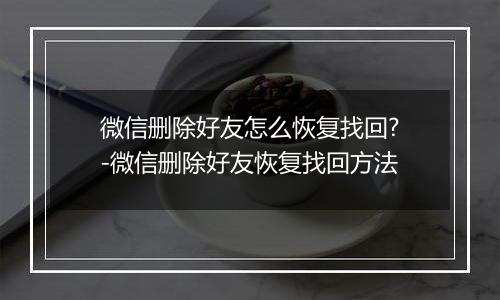 微信删除好友怎么恢复找回?-微信删除好友恢复找回方法