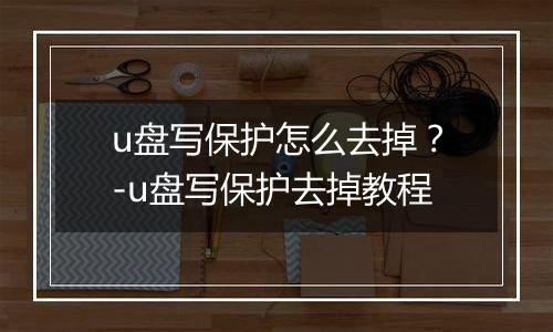 u盘写保护怎么去掉？-u盘写保护去掉教程