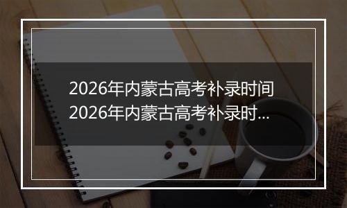 2026年内蒙古高考补录时间 2026年内蒙古高考补录时间及填报入口(本科、专科、提前批)