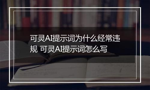 可灵AI提示词为什么经常违规 可灵AI提示词怎么写