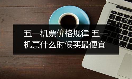 五一机票价格规律 五一机票什么时候买最便宜