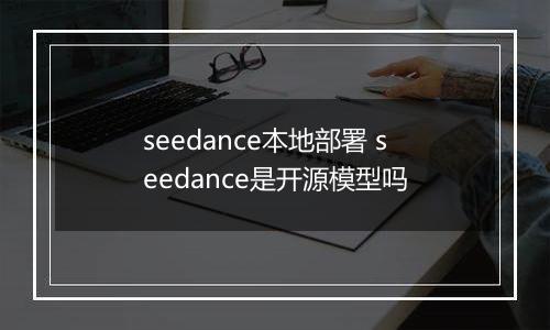 seedance本地部署 seedance是开源模型吗