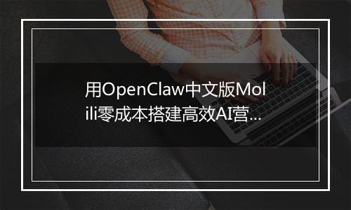 用OpenClaw中文版Molili零成本搭建高效AI营销团队实战指南