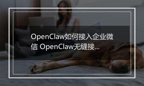 OpenClaw如何接入企业微信 OpenClaw无缝接入企业微信指南