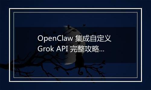 OpenClaw 集成自定义 Grok API 完整攻略(最新整理)