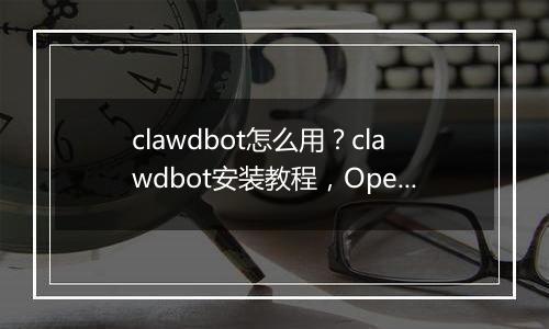 clawdbot怎么用？clawdbot安装教程，OpenClaw国内版本Molili上线