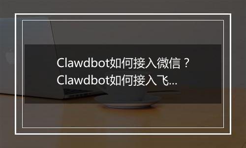 Clawdbot如何接入微信？Clawdbot如何接入飞书