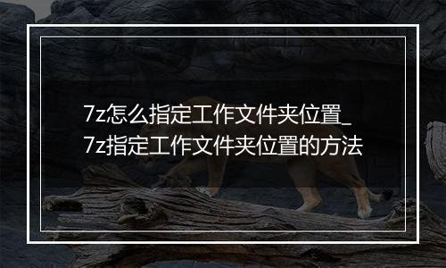 7z怎么指定工作文件夹位置_7z指定工作文件夹位置的方法
