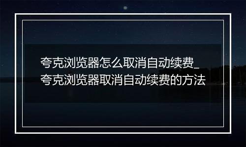 夸克浏览器怎么取消自动续费_夸克浏览器取消自动续费的方法