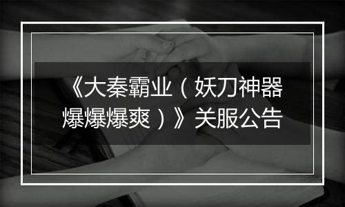 《大秦霸业（妖刀神器爆爆爆爽）》关服公告